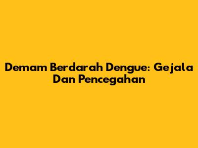 Demam Berdarah Dengue: Gejala Dan Pencegahan