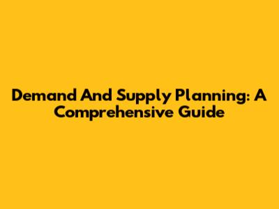 Demand And Supply Planning: A Comprehensive Guide