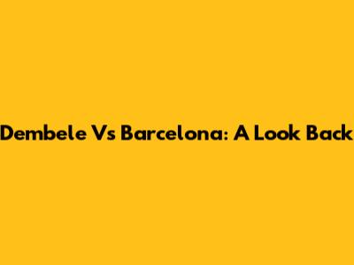 Dembele Vs Barcelona: A Look Back