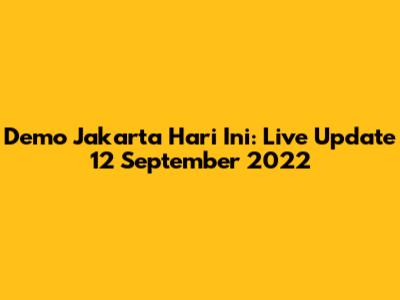Demo Jakarta Hari Ini: Live Update 12 September 2022
