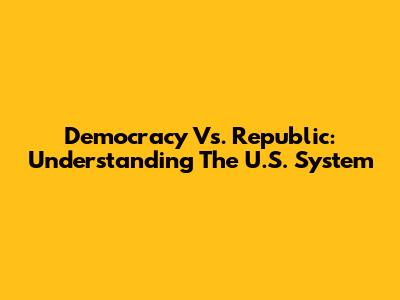 Democracy Vs. Republic: Understanding The U.S. System