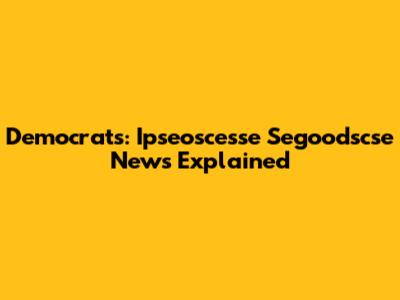 Democrats: Ipseoscesse Segoodscse News Explained