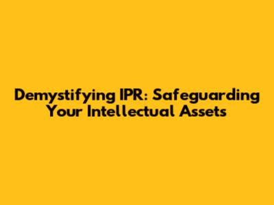 Demystifying IPR: Safeguarding Your Intellectual Assets