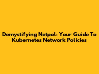 Demystifying Netpol: Your Guide To Kubernetes Network Policies
