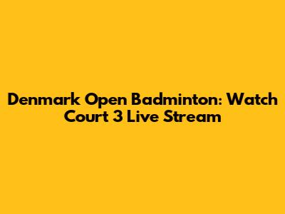 Denmark Open Badminton: Watch Court 3 Live Stream