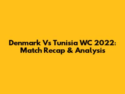 Denmark Vs Tunisia WC 2022: Match Recap & Analysis