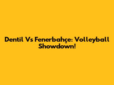 Dentil Vs Fenerbahçe: Volleyball Showdown!