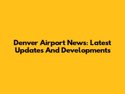 Denver Airport News: Latest Updates And Developments