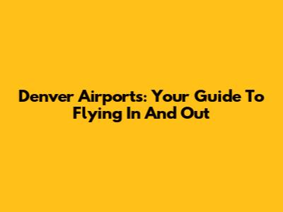 Denver Airports: Your Guide To Flying In And Out