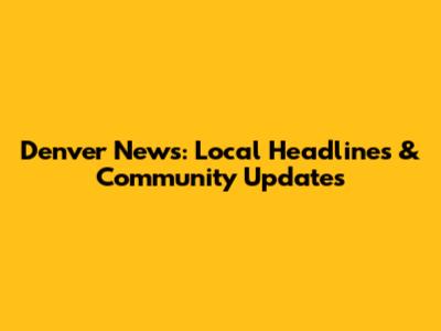 Denver News: Local Headlines & Community Updates