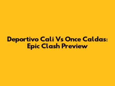 Deportivo Cali Vs Once Caldas: Epic Clash Preview