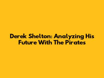 Derek Shelton: Analyzing His Future With The Pirates