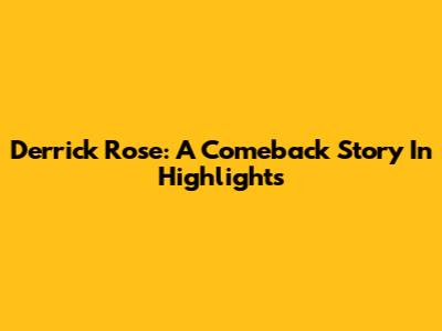 Derrick Rose: A Comeback Story In Highlights