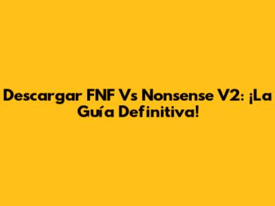 Descargar FNF Vs Nonsense V2: ¡La Guía Definitiva!