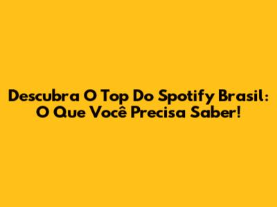 Descubra O Top Do Spotify Brasil: O Que Você Precisa Saber!