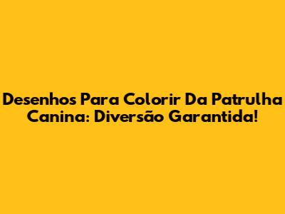 Desenhos Para Colorir Da Patrulha Canina: Diversão Garantida!