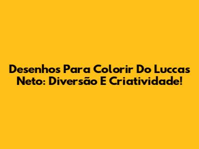 Desenhos Para Colorir Do Luccas Neto: Diversão E Criatividade!