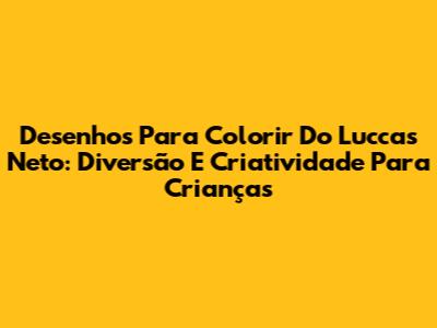 Desenhos Para Colorir Do Luccas Neto: Diversão E Criatividade Para Crianças