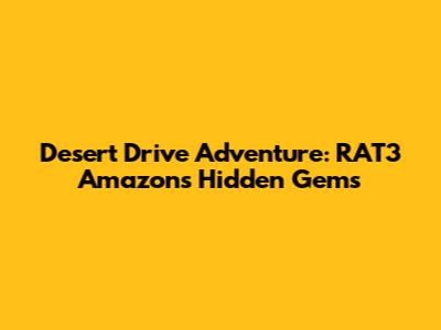 Desert Drive Adventure: RAT3 Amazon's Hidden Gems