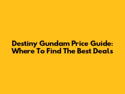 Destiny Gundam Price Guide: Where To Find The Best Deals