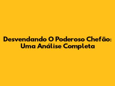 Desvendando 'O Poderoso Chefão': Uma Análise Completa