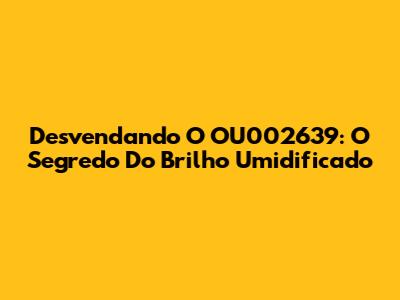 Desvendando O OU002639: O Segredo Do Brilho Umidificado