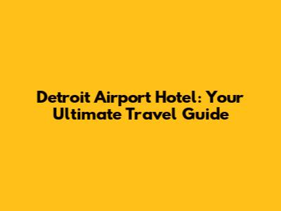 Detroit Airport Hotel: Your Ultimate Travel Guide