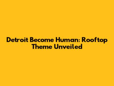 Detroit Become Human: Rooftop Theme Unveiled