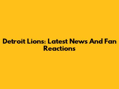Detroit Lions: Latest News And Fan Reactions
