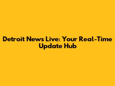 Detroit News Live: Your Real-Time Update Hub