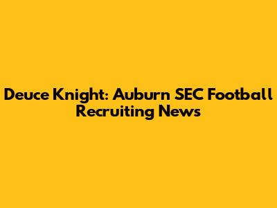 Deuce Knight: Auburn SEC Football Recruiting News