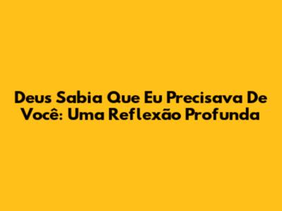 Deus Sabia Que Eu Precisava De Você: Uma Reflexão Profunda