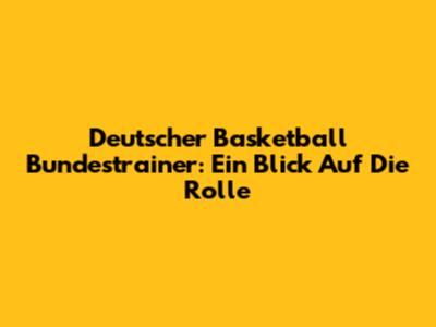 Deutscher Basketball Bundestrainer: Ein Blick Auf Die Rolle