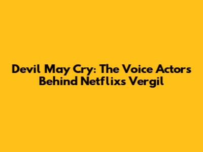 Devil May Cry: The Voice Actors Behind Netflix's Vergil