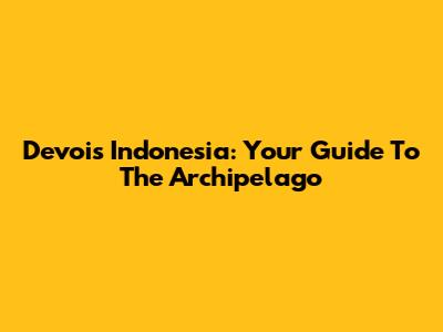 Devois Indonesia: Your Guide To The Archipelago