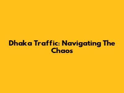 Dhaka Traffic: Navigating The Chaos