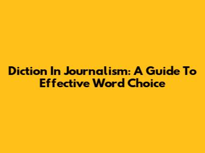 Diction In Journalism: A Guide To Effective Word Choice