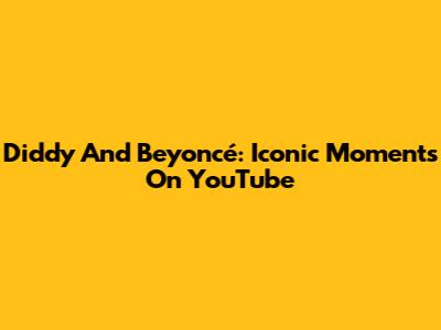 Diddy And Beyoncé: Iconic Moments On YouTube