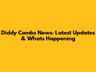 Diddy Combs News: Latest Updates & What's Happening