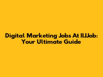 Digital Marketing Jobs At IIJJob: Your Ultimate Guide