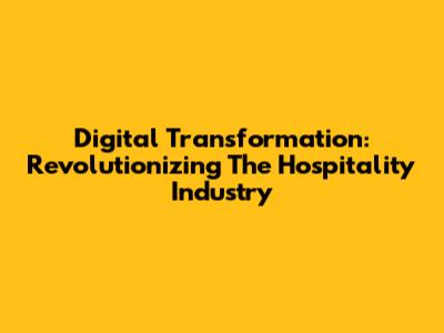 Digital Transformation: Revolutionizing The Hospitality Industry