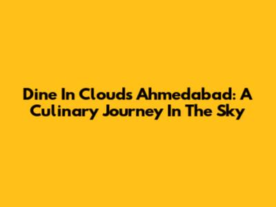 Dine In Clouds Ahmedabad: A Culinary Journey In The Sky