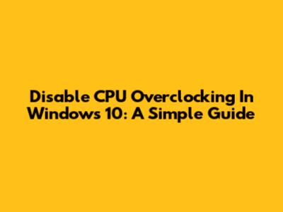 Disable CPU Overclocking In Windows 10: A Simple Guide