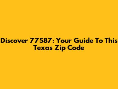 Discover 77587: Your Guide To This Texas Zip Code