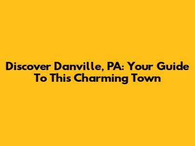 Discover Danville, PA: Your Guide To This Charming Town