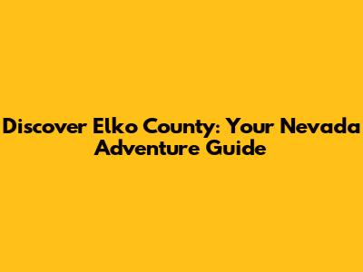 Discover Elko County: Your Nevada Adventure Guide