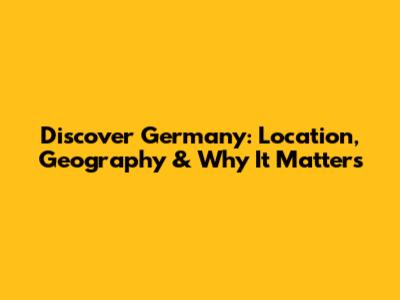 Discover Germany: Location, Geography & Why It Matters