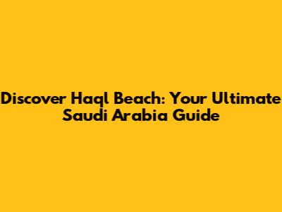Discover Haql Beach: Your Ultimate Saudi Arabia Guide