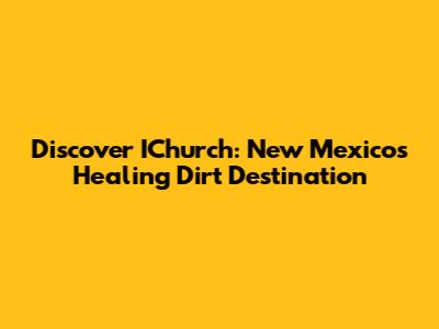 Discover IChurch: New Mexico's Healing Dirt Destination
