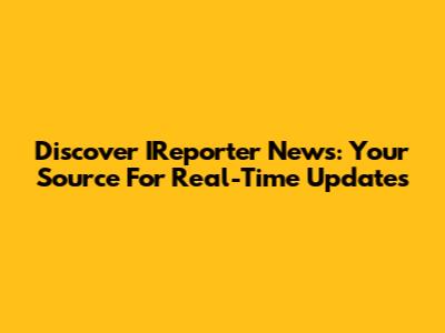 Discover IReporter News: Your Source For Real-Time Updates